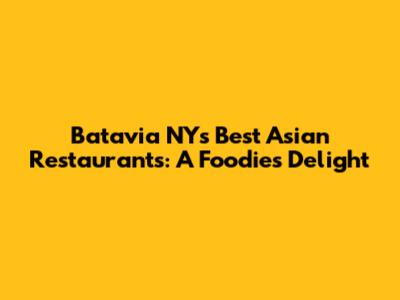 Batavia NY's Best Asian Restaurants: A Foodie's Delight