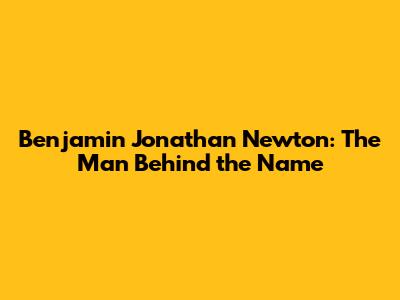 Benjamin Jonathan Newton: The Man Behind the Name