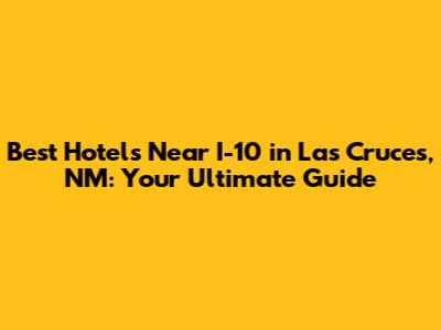Best Hotels Near I-10 in Las Cruces, NM: Your Ultimate Guide