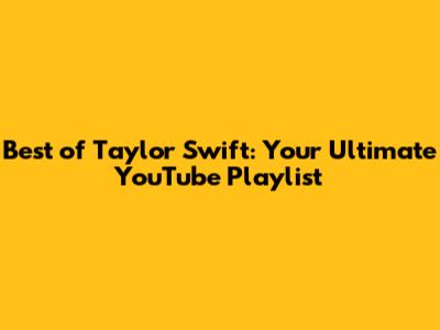 Best of Taylor Swift: Your Ultimate YouTube Playlist