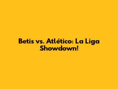 Betis vs. Atlético: La Liga Showdown!