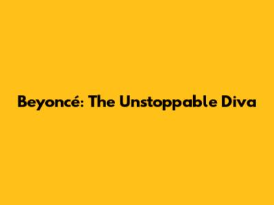 Beyoncé: The Unstoppable Diva
