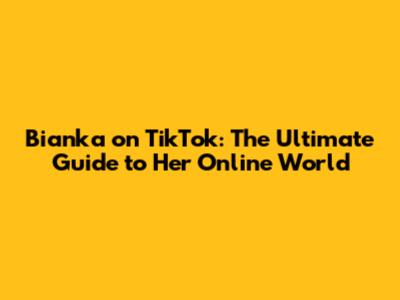 Bianka on TikTok: The Ultimate Guide to Her Online World