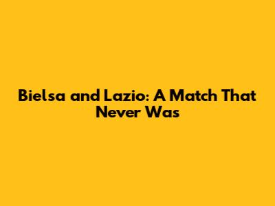 Bielsa and Lazio: A Match That Never Was