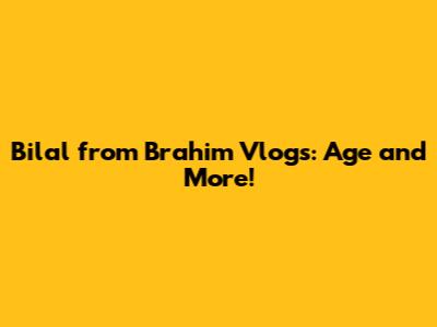 Bilal from Brahim Vlogs: Age and More!