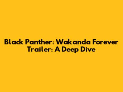 Black Panther: Wakanda Forever Trailer: A Deep Dive