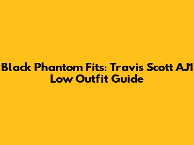 Black Phantom Fits: Travis Scott AJ1 Low Outfit Guide