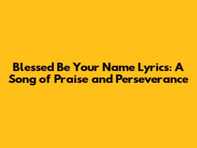 Blessed Be Your Name Lyrics: A Song of Praise and Perseverance