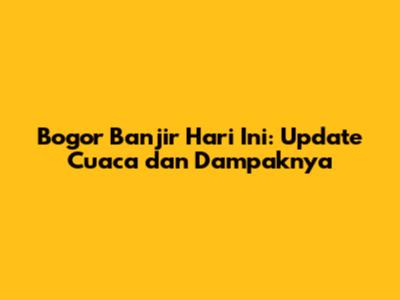 Bogor Banjir Hari Ini: Update Cuaca dan Dampaknya