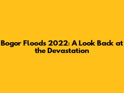 Bogor Floods 2022: A Look Back at the Devastation