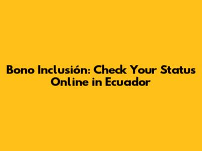 Bono Inclusión: Check Your Status Online in Ecuador