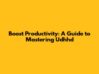 Boost Productivity: A Guide to Mastering Udhhd