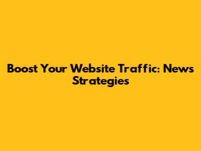 Boost Your Website Traffic: News Strategies
