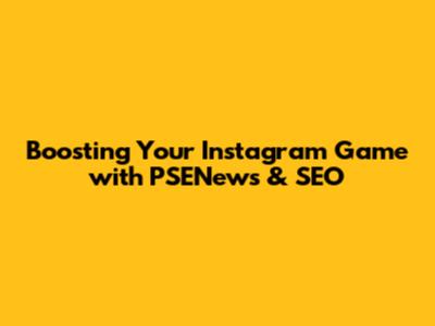 Boosting Your Instagram Game with PSENews & SEO