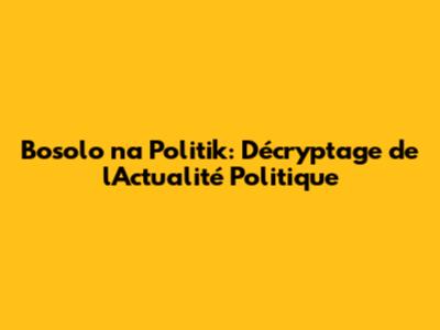 Bosolo na Politik: Décryptage de l'Actualité Politique