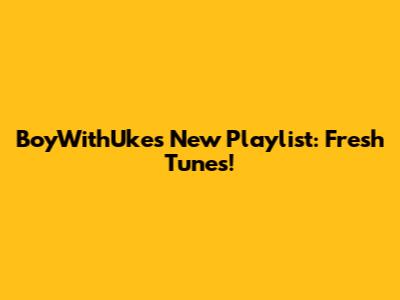 BoyWithUke's New Playlist: Fresh Tunes!