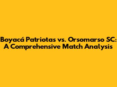 Boyacá Patriotas vs. Orsomarso SC: A Comprehensive Match Analysis