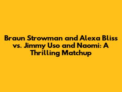 Braun Strowman and Alexa Bliss vs. Jimmy Uso and Naomi: A Thrilling Matchup