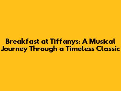 Breakfast at Tiffany's: A Musical Journey Through a Timeless Classic