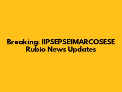 Breaking: IIPSEPSEIMARCOSESE Rubio News Updates