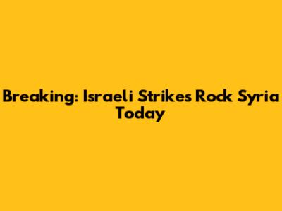 Breaking: Israeli Strikes Rock Syria Today
