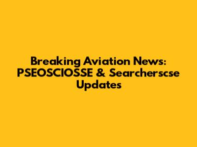 Breaking Aviation News: PSEOSCIOSSE & Searcherscse Updates