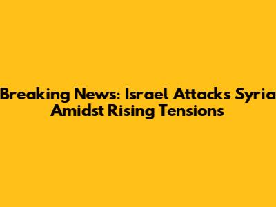 Breaking News: Israel Attacks Syria Amidst Rising Tensions