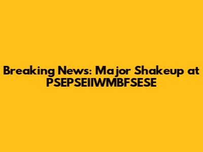 Breaking News: Major Shakeup at PSEPSEIIWMBFSESE