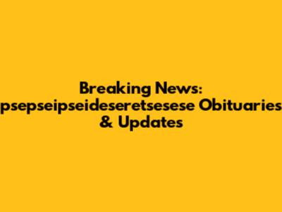 Breaking News: psepseipseideseretsesese Obituaries & Updates