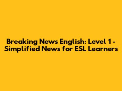 Breaking News English: Level 1 - Simplified News for ESL Learners