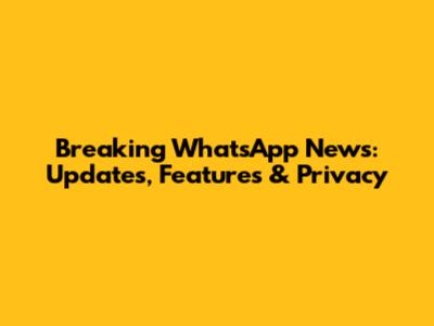 Breaking WhatsApp News: Updates, Features & Privacy