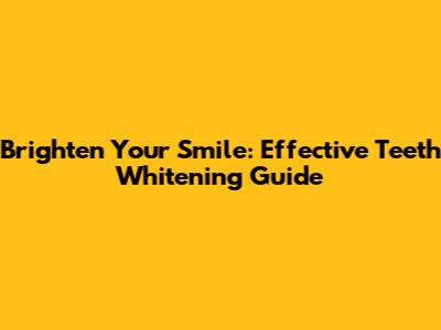 Brighten Your Smile: Effective Teeth Whitening Guide