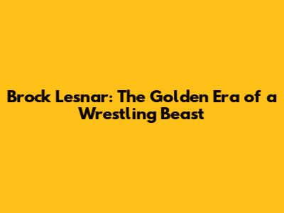 Brock Lesnar: The Golden Era of a Wrestling Beast