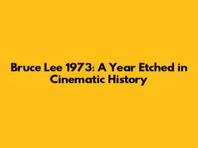 Bruce Lee 1973: A Year Etched in Cinematic History