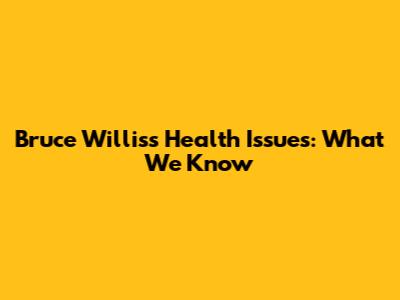 Bruce Willis's Health Issues: What We Know