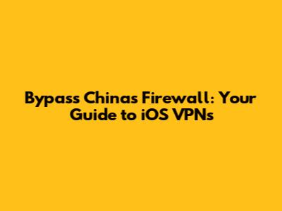 Bypass China's Firewall: Your Guide to iOS VPNs