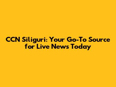CCN Siliguri: Your Go-To Source for Live News Today