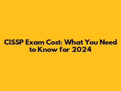 CISSP Exam Cost: What You Need to Know for 2024