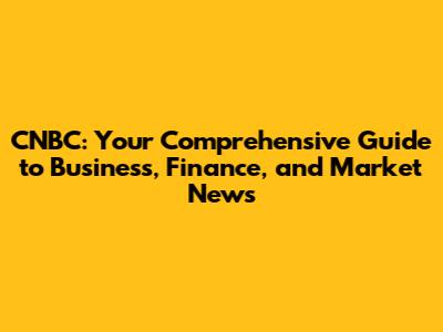 CNBC: Your Comprehensive Guide to Business, Finance, and Market News