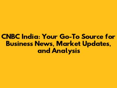CNBC India: Your Go-To Source for Business News, Market Updates, and Analysis