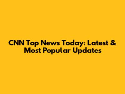CNN Top News Today: Latest & Most Popular Updates