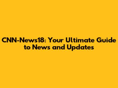 CNN-News18: Your Ultimate Guide to News and Updates