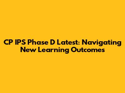 CP IPS Phase D Latest: Navigating New Learning Outcomes