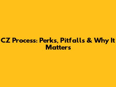 CZ Process: Perks, Pitfalls & Why It Matters