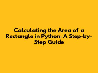 Calculating the Area of a Rectangle in Python: A Step-by-Step Guide