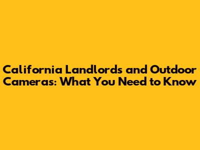 California Landlords and Outdoor Cameras: What You Need to Know