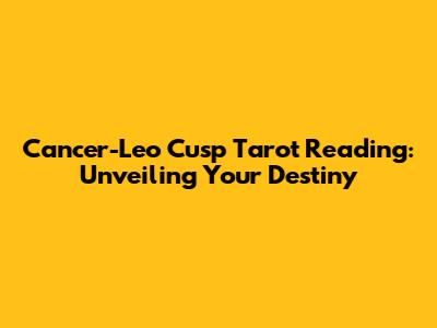 Cancer-Leo Cusp Tarot Reading: Unveiling Your Destiny