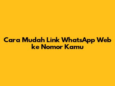 Cara Mudah Link WhatsApp Web ke Nomor Kamu