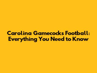 Carolina Gamecocks Football: Everything You Need to Know