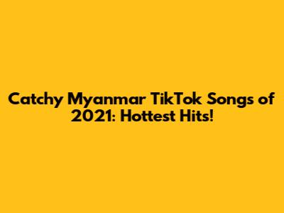 Catchy Myanmar TikTok Songs of 2021: Hottest Hits!